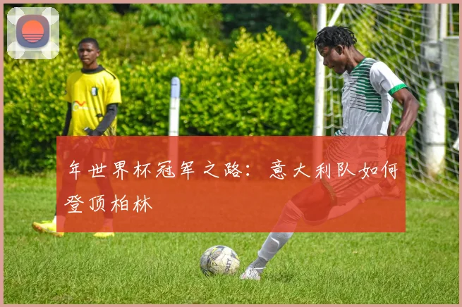 年世界杯冠军之路：意大利队如何登顶柏林