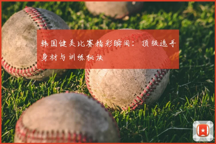 韩国健美比赛精彩瞬间:顶级选手身材与训练秘诀