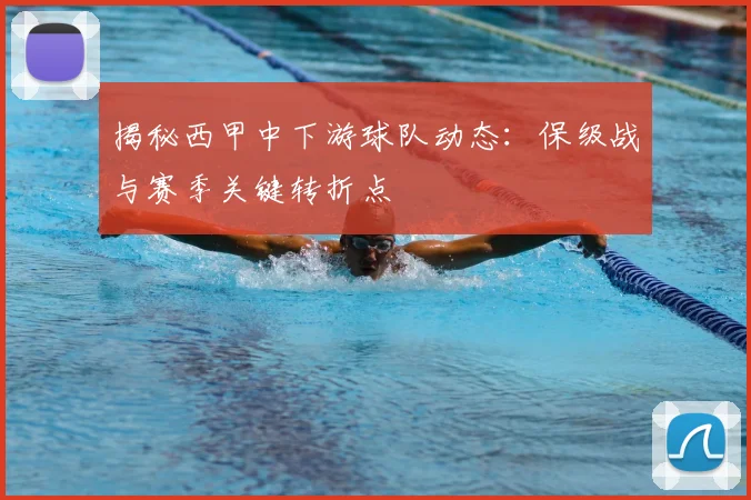 揭秘西甲中下游球队动态：保级战与赛季关键转折点