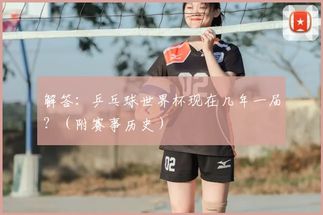 解答：乒乓球世界杯现在几年一届？（附赛事历史）