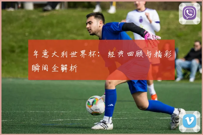 年意大利世界杯:经典回顾与精彩瞬间全解析