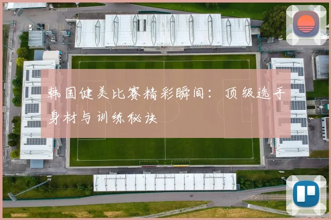 韩国健美比赛精彩瞬间：顶级选手身材与训练秘诀