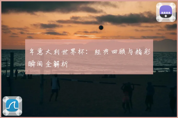 年意大利世界杯:经典回顾与精彩瞬间全解析